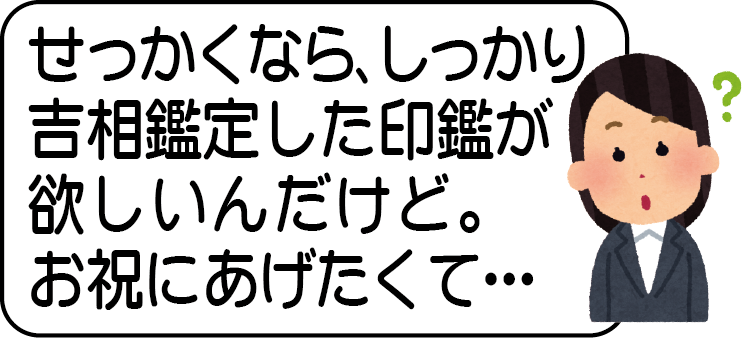 せっかくなら、しっかり吉相鑑定した印鑑が欲しいんだけど。お祝いにあげたくて…