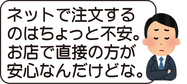 ネットで注文するのはちょっと不安。お店で直接の方が安心なんだけどな。